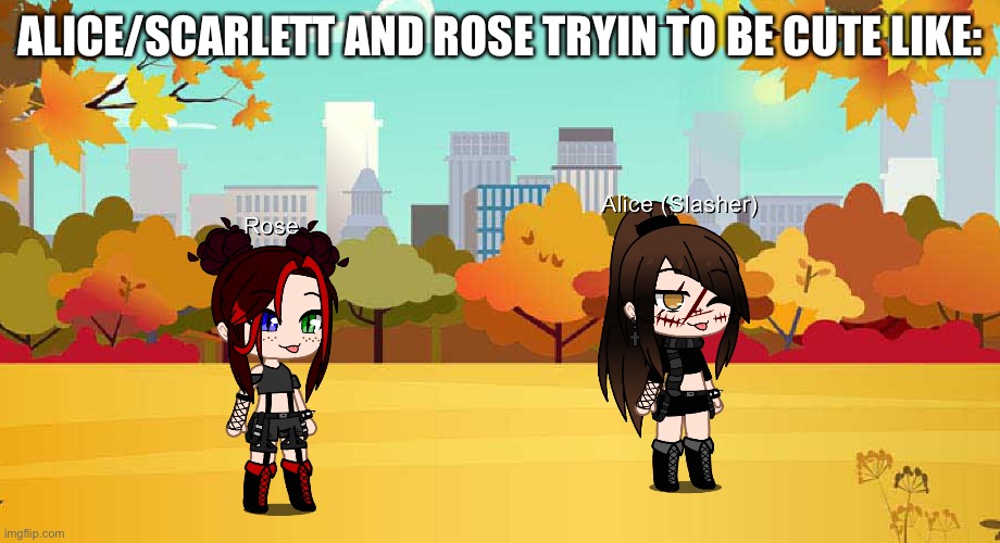 ALICE/SCARLETT AND ROSE TRYIN TO BE CUTE LIKE: | made w/ Imgflip meme maker