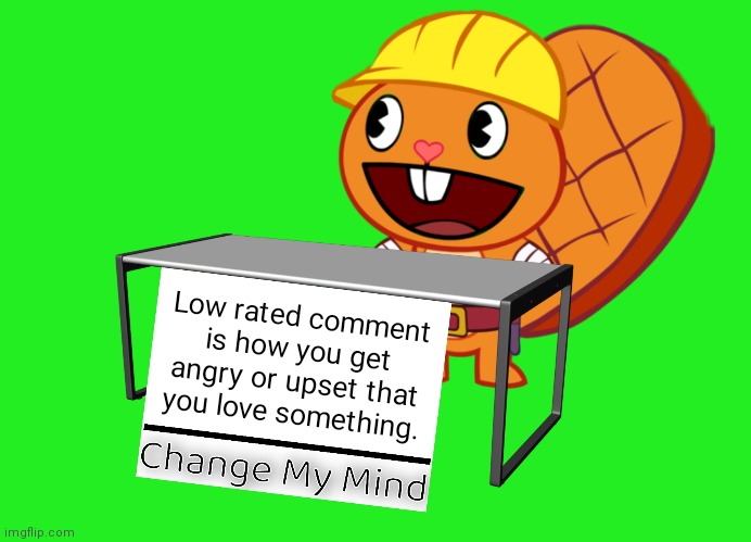 Seriously. I am over it with this chaos. | Low rated comment is how you get angry or upset that you love something. | image tagged in handy change my mind htf meme,memes,change my mind,funny,low rated comment,imgflip | made w/ Imgflip meme maker
