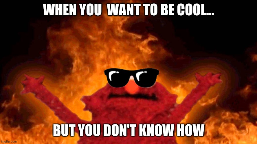 elmo fire | WHEN YOU  WANT TO BE COOL... BUT YOU DON'T KNOW HOW | image tagged in elmo fire | made w/ Imgflip meme maker