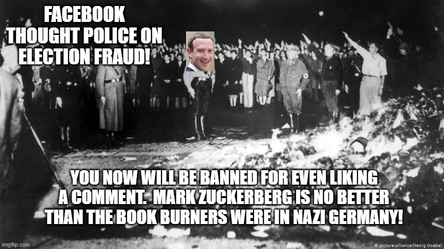 Facebook Thought Police! | FACEBOOK THOUGHT POLICE ON ELECTION FRAUD! YOU NOW WILL BE BANNED FOR EVEN LIKING A COMMENT.  MARK ZUCKERBERG IS NO BETTER THAN THE BOOK BURNERS WERE IN NAZI GERMANY! | image tagged in facebook,mark zuckerberg | made w/ Imgflip meme maker