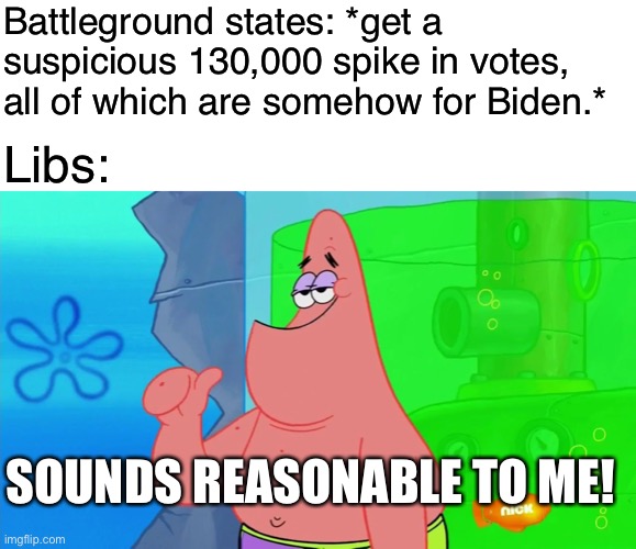 Sure, Libs.  Sure. | Battleground states: *get a suspicious 130,000 spike in votes, all of which are somehow for Biden.*; Libs:; SOUNDS REASONABLE TO ME! | image tagged in blank white template,patrick sounds good to me,liberals,funny,memes,politics lol | made w/ Imgflip meme maker