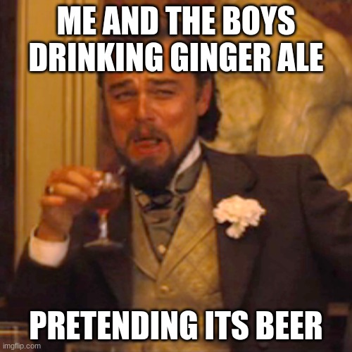 me and the boyys | ME AND THE BOYS DRINKING GINGER ALE; PRETENDING ITS BEER | image tagged in memes,laughing leo | made w/ Imgflip meme maker