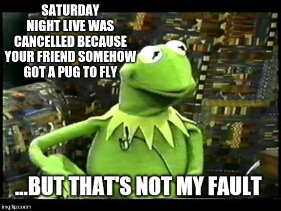 But thats not my fault | SATURDAY NIGHT LIVE WAS CANCELLED BECAUSE YOUR FRIEND SOMEHOW GOT A PUG TO FLY | image tagged in but that's not my fault | made w/ Imgflip meme maker