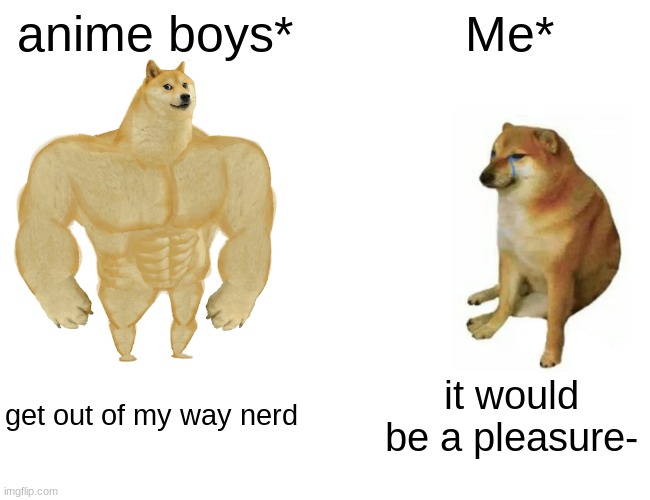 anime boys vs. me | anime boys*; Me*; get out of my way nerd; it would be a pleasure- | image tagged in memes | made w/ Imgflip meme maker