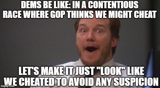 Chris Pratt Surprised | DEMS BE LIKE: IN A CONTENTIOUS RACE WHERE GOP THINKS WE MIGHT CHEAT; LET'S MAKE IT JUST "LOOK" LIKE WE CHEATED TO AVOID ANY SUSPICION | image tagged in chris pratt surprised | made w/ Imgflip meme maker