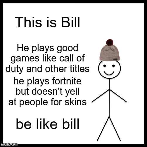 be like bill | This is Bill; He plays good games like call of duty and other titles; he plays fortnite but doesn't yell at people for skins; be like bill | image tagged in memes,be like bill | made w/ Imgflip meme maker