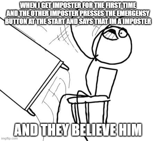 it happened to me :( | WHEN I GET IMPOSTER FOR THE FIRST TIME AND THE OTHER IMPOSTER PRESSES THE EMERGENSY BUTTON AT THE START AND SAYS THAT IM A IMPOSTER; AND THEY BELIEVE HIM | image tagged in memes,table flip guy,among us,imposter,i hate it | made w/ Imgflip meme maker