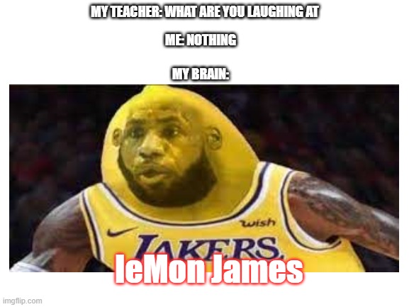 LEMON | MY TEACHER: WHAT ARE YOU LAUGHING AT; ME: NOTHING; MY BRAIN:; leMon James | image tagged in lebron james,lemon,funny memes | made w/ Imgflip meme maker