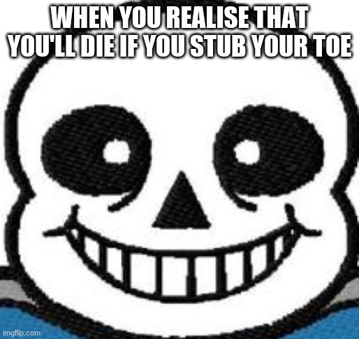 WHEN YOU REALISE THAT YOU'LL DIE IF YOU STUB YOUR TOE | image tagged in sans undertale | made w/ Imgflip meme maker