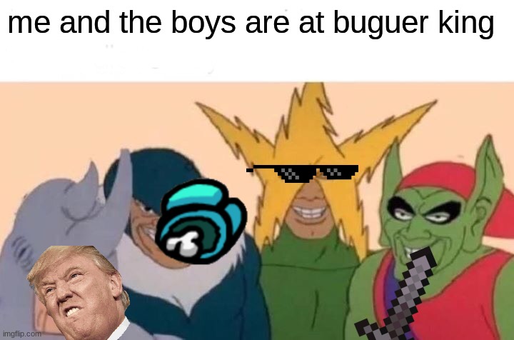 Me And The Boys Meme | me and the boys are at buguer king | image tagged in memes,me and the boys | made w/ Imgflip meme maker