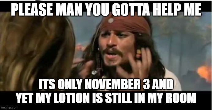 Why Is The Rum Gone | PLEASE MAN YOU GOTTA HELP ME; ITS ONLY NOVEMBER 3 AND YET MY LOTION IS STILL IN MY ROOM | image tagged in memes,why is the rum gone | made w/ Imgflip meme maker