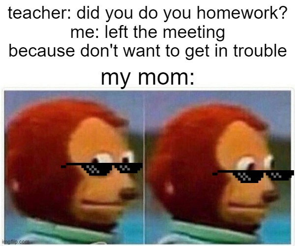 Monkey Puppet Meme | teacher: did you do you homework?
me: left the meeting because don't want to get in trouble; my mom: | image tagged in memes,monkey puppet | made w/ Imgflip meme maker