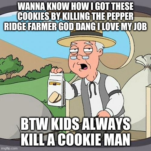 Pepperidge Farm Remembers Meme | WANNA KNOW HOW I GOT THESE COOKIES BY KILLING THE PEPPER RIDGE FARMER GOD DANG I LOVE MY JOB; BTW KIDS ALWAYS KILL A COOKIE MAN | image tagged in memes,pepperidge farm remembers | made w/ Imgflip meme maker
