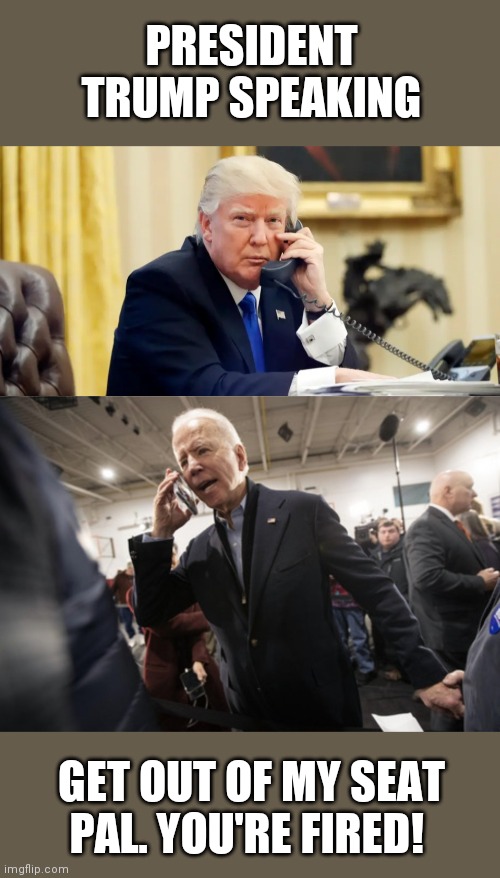 Biden Firing Trump |  PRESIDENT TRUMP SPEAKING; GET OUT OF MY SEAT PAL. YOU'RE FIRED! | image tagged in funny,election 2020 | made w/ Imgflip meme maker