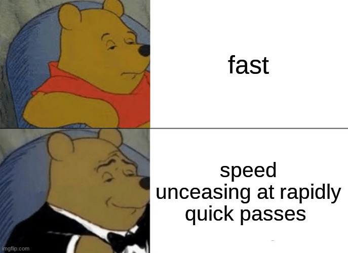 Tuxedo Winnie The Pooh Meme | fast; speed unceasing at rapidly quick passes | image tagged in memes,tuxedo winnie the pooh | made w/ Imgflip meme maker