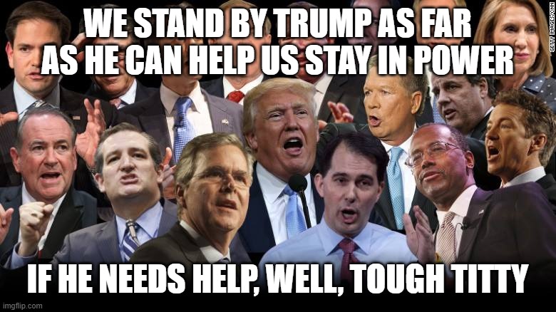 The Republicans | WE STAND BY TRUMP AS FAR AS HE CAN HELP US STAY IN POWER; IF HE NEEDS HELP, WELL, TOUGH TITTY | image tagged in the republicans | made w/ Imgflip meme maker