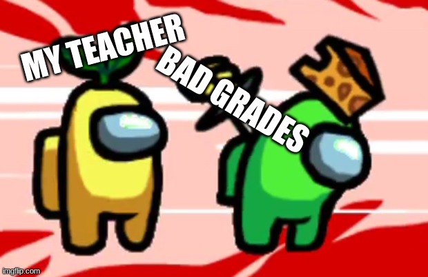 Among Us Stab | MY TEACHER; BAD GRADES | image tagged in among us stab | made w/ Imgflip meme maker