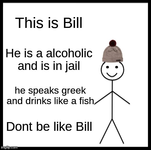 Be Like Bill | This is Bill; He is a alcoholic and is in jail; he speaks greek and drinks like a fish; Dont be like Bill | image tagged in memes,be like bill | made w/ Imgflip meme maker