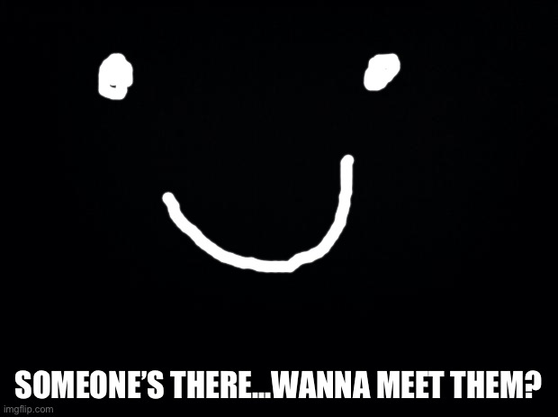???: haha! | SOMEONE’S THERE...WANNA MEET THEM? | image tagged in black background | made w/ Imgflip meme maker