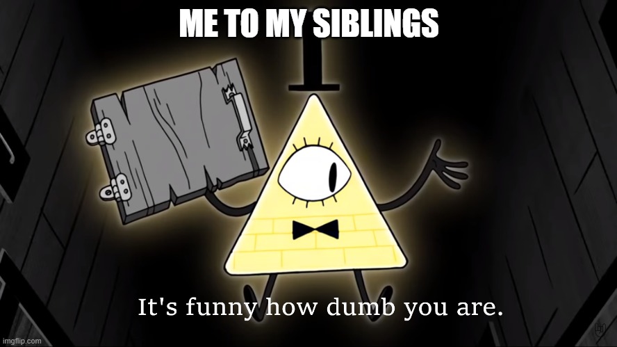 It's Funny How Dumb You Are Bill Cipher | ME TO MY SIBLINGS | image tagged in it's funny how dumb you are bill cipher | made w/ Imgflip meme maker