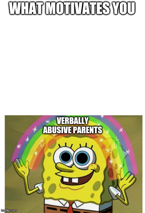 WHAT MOTIVATES YOU; VERBALLY ABUSIVE PARENTS | image tagged in true | made w/ Imgflip meme maker