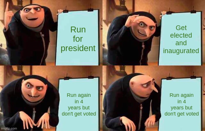 Gru's Plan | Run for president; Get elected and inaugurated; Run again in 4 years but don't get voted; Run again in 4 years but don't get voted | image tagged in memes,gru's plan | made w/ Imgflip meme maker