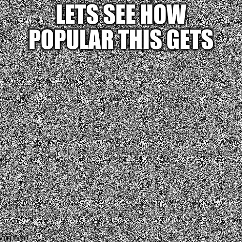 let us see | LETS SEE HOW POPULAR THIS GETS | image tagged in random | made w/ Imgflip meme maker