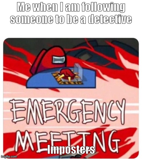 tis' be true though | Me when I am following someone to be a detective; Imposters | image tagged in emergency meeting among us | made w/ Imgflip meme maker