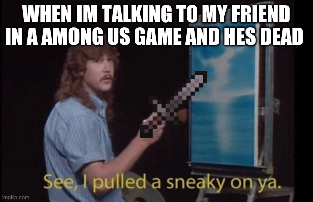 i already had enough posts in fun today | WHEN IM TALKING TO MY FRIEND IN A AMONG US GAME AND HES DEAD | image tagged in i pulled a sneaky | made w/ Imgflip meme maker