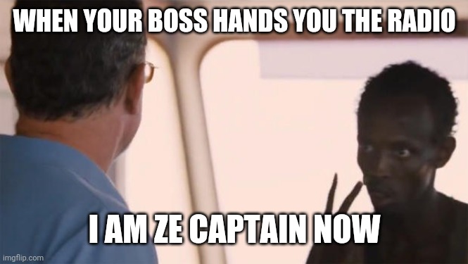 I am the captain now | WHEN YOUR BOSS HANDS YOU THE RADIO; I AM ZE CAPTAIN NOW | image tagged in i am the captain now | made w/ Imgflip meme maker