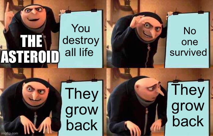 Asteroid be like | You destroy all life; No one survived; THE ASTEROID; They grow back; They grow back | image tagged in memes,gru's plan | made w/ Imgflip meme maker