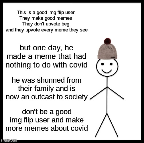 A BAD IMG FLIP USER | This is a good img flip user 
They make good memes 
They don't upvote beg 
and they upvote every meme they see; but one day, he made a meme that had nothing to do with covid; he was shunned from their family and is now an outcast to society; don't be a good img flip user and make more memes about covid | image tagged in memes,be like bill | made w/ Imgflip meme maker