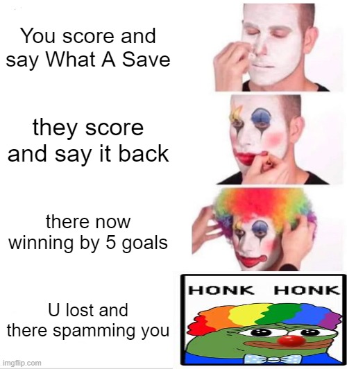 Rocket League be like | You score and say What A Save; they score and say it back; there now winning by 5 goals; U lost and there spamming you | image tagged in memes,clown applying makeup | made w/ Imgflip meme maker