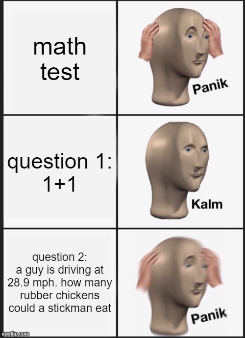 oooooooof | math test; question 1:
1+1; question 2:
a guy is driving at 28.9 mph. how many rubber chickens could a stickman eat | image tagged in memes,panik kalm panik | made w/ Imgflip meme maker