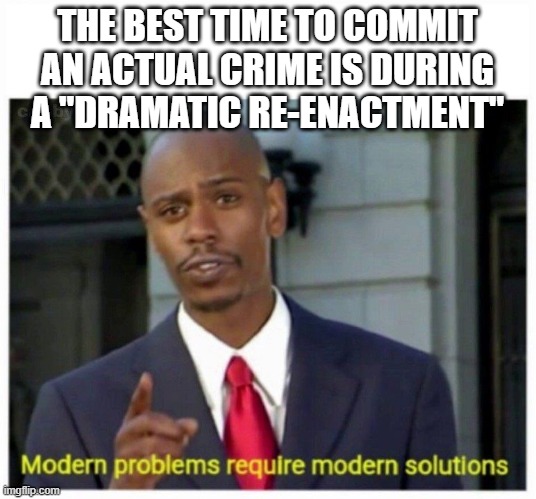 modern problems | THE BEST TIME TO COMMIT AN ACTUAL CRIME IS DURING A "DRAMATIC RE-ENACTMENT" | image tagged in modern problems | made w/ Imgflip meme maker