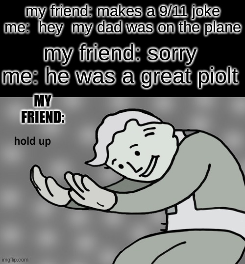 hol up | my friend: makes a 9/11 joke
me:  hey  my dad was on the plane; my friend: sorry
me: he was a great piolt; MY FRIEND: | image tagged in fallout hold up | made w/ Imgflip meme maker