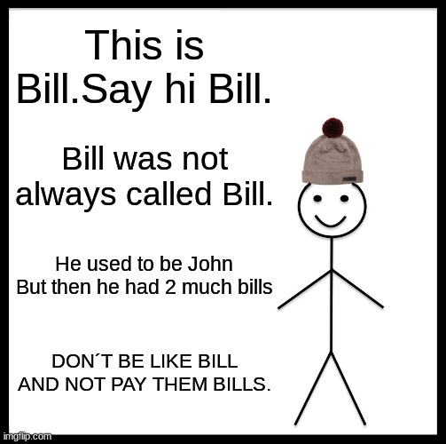 DONT BE LIKE BILL | This is Bill.Say hi Bill. Bill was not always called Bill. He used to be John But then he had 2 much bills; DON´T BE LIKE BILL AND NOT PAY THEM BILLS. | image tagged in memes | made w/ Imgflip meme maker