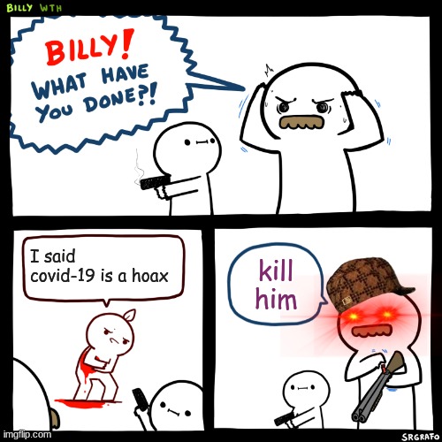 this is me everyday hearing people saying this | I said covid-19 is a hoax; kill him | image tagged in billy what have you done | made w/ Imgflip meme maker