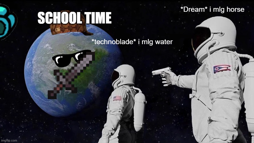 school time | SCHOOL TIME; *Dream* i mlg horse; *technoblade* i mlg water | image tagged in memes,always has been,earth the killer | made w/ Imgflip meme maker
