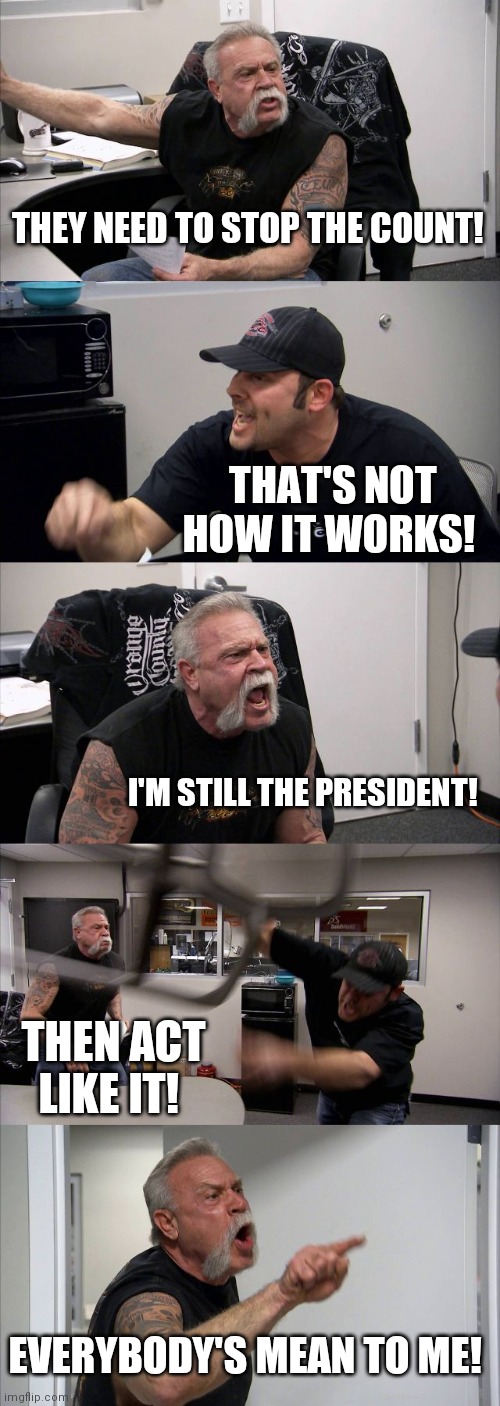 Tantrum time, presidential edition | THEY NEED TO STOP THE COUNT! THAT'S NOT HOW IT WORKS! I'M STILL THE PRESIDENT! THEN ACT LIKE IT! EVERYBODY'S MEAN TO ME! | image tagged in memes,american chopper argument | made w/ Imgflip meme maker