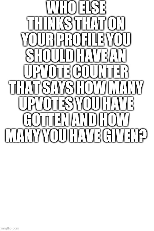 Blank Transparent Square Meme | WHO ELSE THINKS THAT ON YOUR PROFILE YOU SHOULD HAVE AN UPVOTE COUNTER THAT SAYS HOW MANY UPVOTES YOU HAVE GOTTEN AND HOW MANY YOU HAVE GIVEN? | image tagged in memes,blank transparent square | made w/ Imgflip meme maker