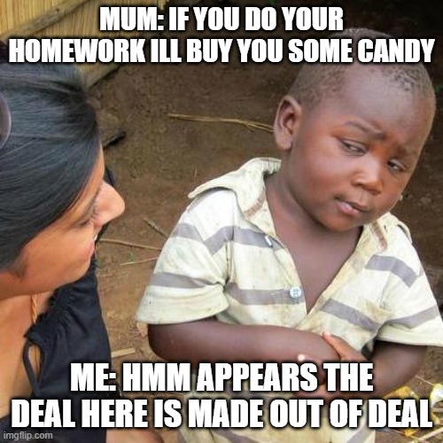 ya | MUM: IF YOU DO YOUR HOMEWORK ILL BUY YOU SOME CANDY; ME: HMM APPEARS THE DEAL HERE IS MADE OUT OF DEAL | image tagged in memes,third world skeptical kid | made w/ Imgflip meme maker