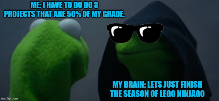 BREED: LEGO NINJAGO | ME: I HAVE TO DO DO 3 PROJECTS THAT ARE 50% OF MY GRADE. MY BRAIN: LETS JUST FINISH THE SEASON OF LEGO NINJAGO | image tagged in memes,evil kermit | made w/ Imgflip meme maker