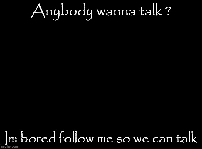 im bored!!!! | Anybody wanna talk ? Im bored follow me so we can talk | image tagged in blank black | made w/ Imgflip meme maker