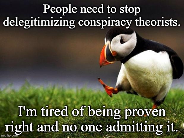 Unpopular Opinion Puffin | People need to stop delegitimizing conspiracy theorists. I'm tired of being proven right and no one admitting it. | image tagged in memes,unpopular opinion puffin | made w/ Imgflip meme maker