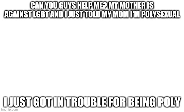 Give me advice | CAN YOU GUYS HELP ME? MY MOTHER IS AGAINST LGBT AND I JUST TOLD MY MOM I'M POLYSEXUAL; I JUST GOT IN TROUBLE FOR BEING POLY | image tagged in blank image | made w/ Imgflip meme maker