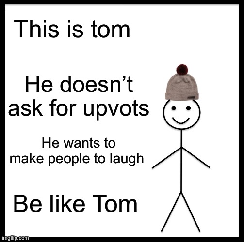 Be Like Bill | This is tom; He doesn’t ask for upvots; He wants to make people to laugh; Be like Tom | image tagged in memes,be like bill | made w/ Imgflip meme maker