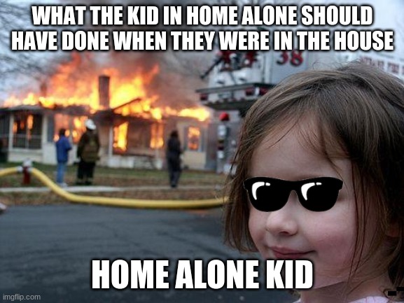 Disaster Girl Meme | WHAT THE KID IN HOME ALONE SHOULD HAVE DONE WHEN THEY WERE IN THE HOUSE; HOME ALONE KID | image tagged in memes,disaster girl | made w/ Imgflip meme maker