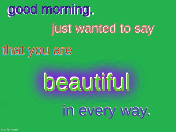 good morning. good morning. just wanted to say; just wanted to say; that you are; that you are; beautiful; beautiful; in every way. in every way. | made w/ Imgflip meme maker