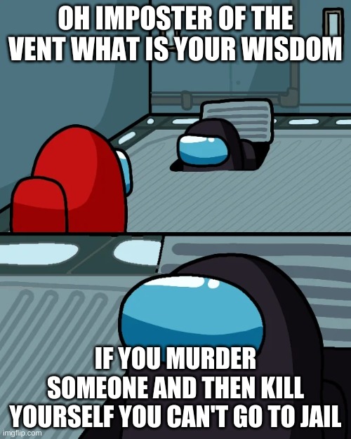 good wisdome | OH IMPOSTER OF THE VENT WHAT IS YOUR WISDOM; IF YOU MURDER SOMEONE AND THEN KILL YOURSELF YOU CAN'T GO TO JAIL | image tagged in impostor of the vent | made w/ Imgflip meme maker